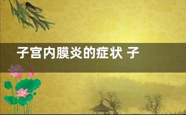 子宫内膜炎的症状 子宫内膜炎的临床表现(子宫内膜炎的症状和体征)